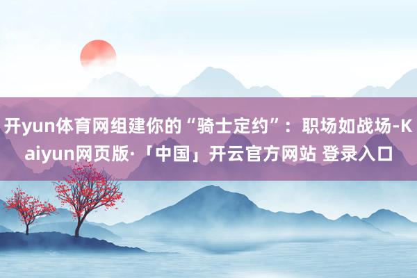 开yun体育网组建你的“骑士定约”:职场如战场-Kaiyun网页版·「中国」开云官方网站 登录入口