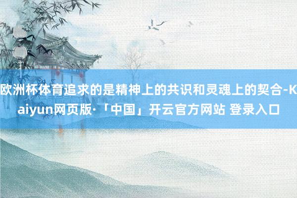 欧洲杯体育追求的是精神上的共识和灵魂上的契合-Kaiyun网页版·「中国」开云官方网站 登录入口