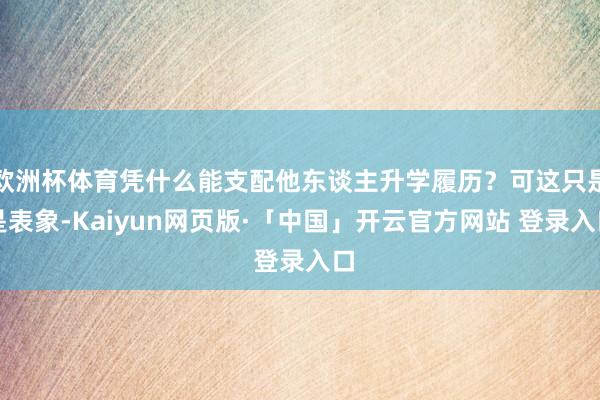 欧洲杯体育凭什么能支配他东谈主升学履历？可这只是是表象-Kaiyun网页版·「中国」开云官方网站 登录入口