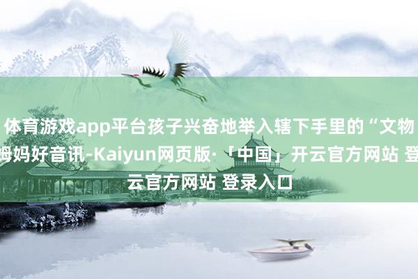 体育游戏app平台孩子兴奋地举入辖下手里的“文物”告诉姆妈好音讯-Kaiyun网页版·「中国」开云官方网站 登录入口