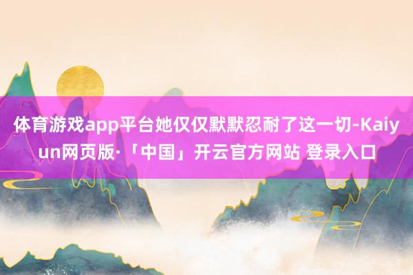 体育游戏app平台她仅仅默默忍耐了这一切-Kaiyun网页版·「中国」开云官方网站 登录入口