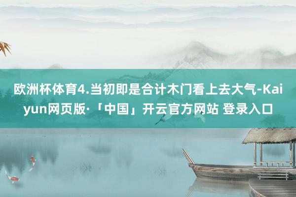 欧洲杯体育4.当初即是合计木门看上去大气-Kaiyun网页版·「中国」开云官方网站 登录入口