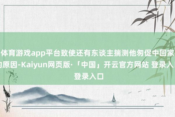 体育游戏app平台致使还有东谈主揣测他匆促中回家的原因-Kaiyun网页版·「中国」开云官方网站 登录入口