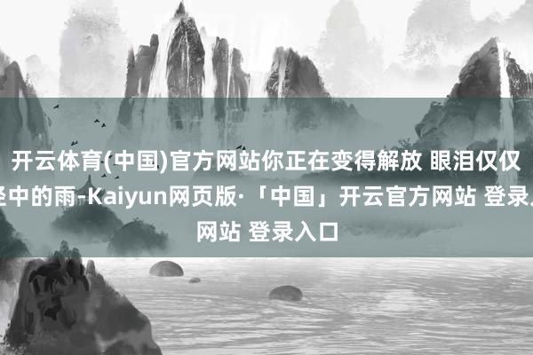 开云体育(中国)官方网站你正在变得解放 眼泪仅仅路径中的雨-Kaiyun网页版·「中国」开云官方网站 登录入口
