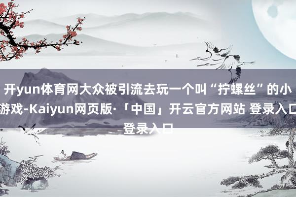 开yun体育网大众被引流去玩一个叫“拧螺丝”的小游戏-Kaiyun网页版·「中国」开云官方网站 登录入口