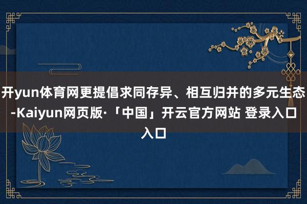 开yun体育网更提倡求同存异、相互归并的多元生态-Kaiyun网页版·「中国」开云官方网站 登录入口