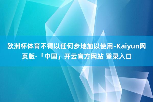 欧洲杯体育不得以任何步地加以使用-Kaiyun网页版·「中国」开云官方网站 登录入口