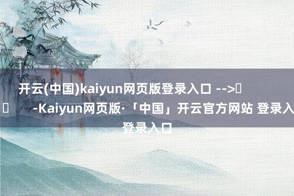 开云(中国)kaiyun网页版登录入口 -->	            	     -Kaiyun网页版·「中国」开云官方网站 登录入口