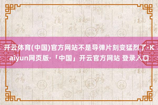 开云体育(中国)官方网站不是导弹片刻变猛烈了-Kaiyun网页版·「中国」开云官方网站 登录入口