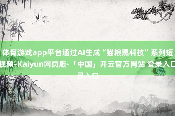 体育游戏app平台通过AI生成“猫粮黑科技”系列短视频-Kaiyun网页版·「中国」开云官方网站 登录入口