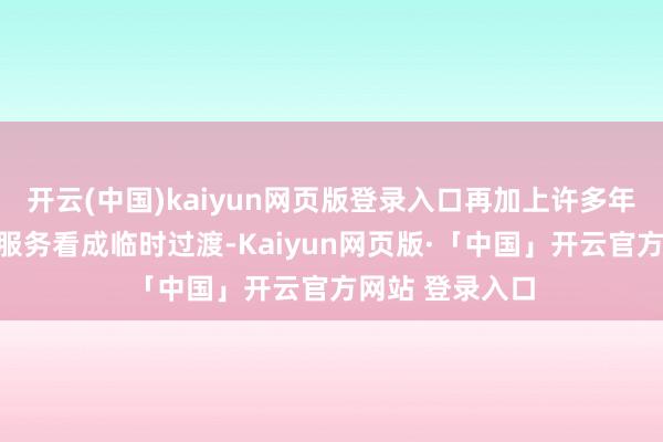 开云(中国)kaiyun网页版登录入口再加上许多年青骑手把这份服务看成临时过渡-Kaiyun网页版·「中国」开云官方网站 登录入口