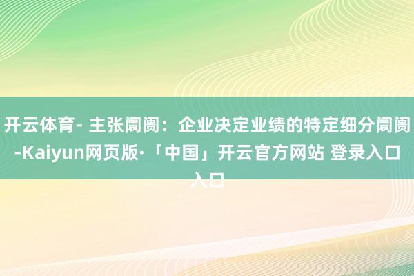 开云体育- 主张阛阓：企业决定业绩的特定细分阛阓-Kaiyun网页版·「中国」开云官方网站 登录入口