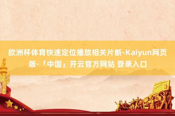 欧洲杯体育快速定位播放相关片断-Kaiyun网页版·「中国」开云官方网站 登录入口