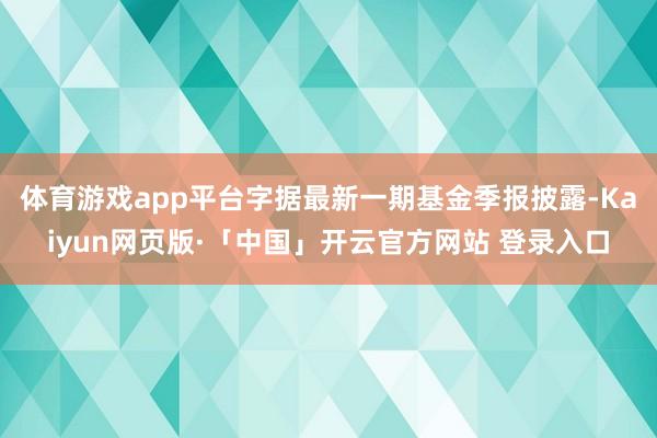 体育游戏app平台字据最新一期基金季报披露-Kaiyun网页版·「中国」开云官方网站 登录入口