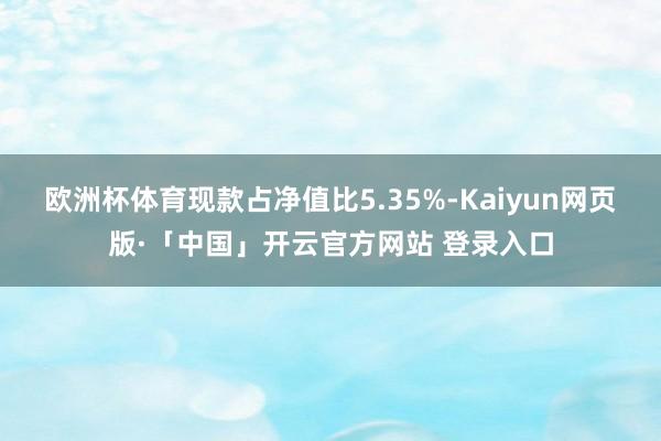 欧洲杯体育现款占净值比5.35%-Kaiyun网页版·「中国」开云官方网站 登录入口