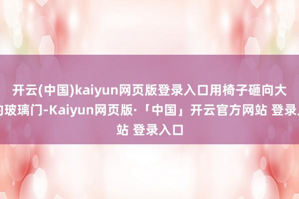 开云(中国)kaiyun网页版登录入口用椅子砸向大楼的玻璃门-Kaiyun网页版·「中国」开云官方网站 登录入口
