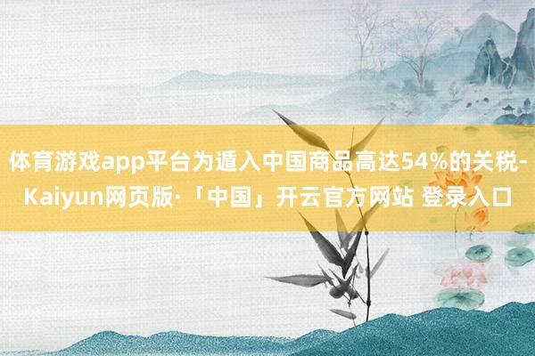 体育游戏app平台为遁入中国商品高达54%的关税-Kaiyun网页版·「中国」开云官方网站 登录入口