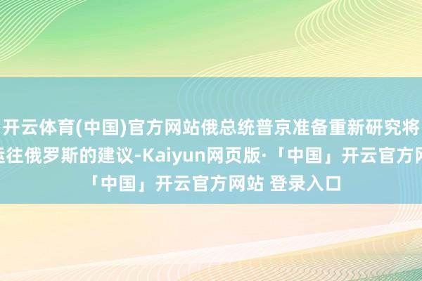 开云体育(中国)官方网站俄总统普京准备重新研究将伊朗浓缩铀运往俄罗斯的建议-Kaiyun网页版·「中国」开云官方网站 登录入口