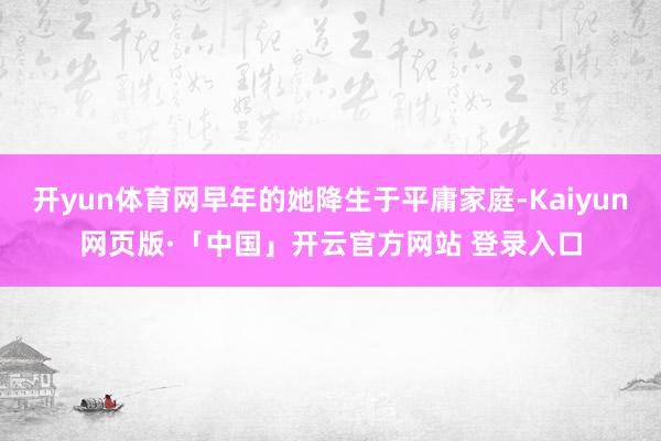 开yun体育网早年的她降生于平庸家庭-Kaiyun网页版·「中国」开云官方网站 登录入口