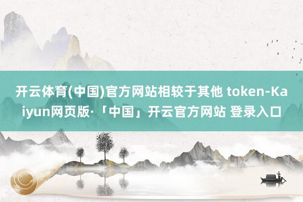 开云体育(中国)官方网站相较于其他 token-Kaiyun网页版·「中国」开云官方网站 登录入口