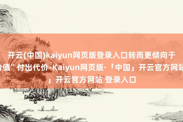 开云(中国)kaiyun网页版登录入口转而更倾向于为“心思价值”付出代价-Kaiyun网页版·「中国」开云官方网站 登录入口