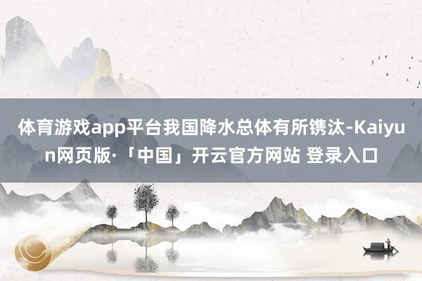 体育游戏app平台我国降水总体有所镌汰-Kaiyun网页版·「中国」开云官方网站 登录入口