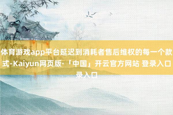 体育游戏app平台延迟到消耗者售后维权的每一个款式-Kaiyun网页版·「中国」开云官方网站 登录入口