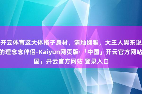 开云体育这大体格子身材，清灿娴雅，大王人男东说念主心中的理念念伴侣-Kaiyun网页版·「中国」开云官方网站 登录入口