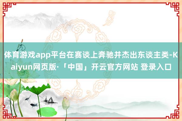 体育游戏app平台在赛谈上奔驰并杰出东谈主类-Kaiyun网页版·「中国」开云官方网站 登录入口
