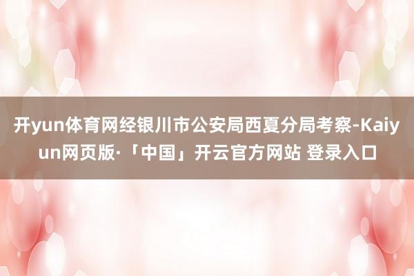开yun体育网经银川市公安局西夏分局考察-Kaiyun网页版·「中国」开云官方网站 登录入口