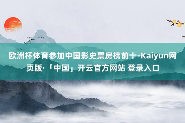 欧洲杯体育参加中国影史票房榜前十-Kaiyun网页版·「中国」开云官方网站 登录入口
