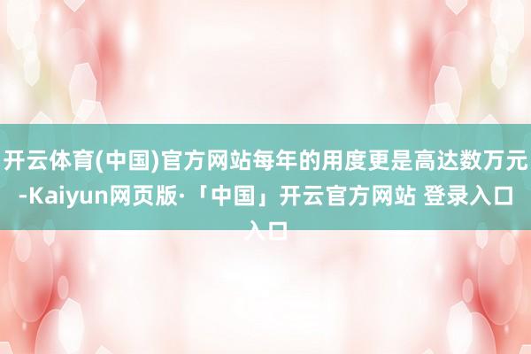开云体育(中国)官方网站每年的用度更是高达数万元-Kaiyun网页版·「中国」开云官方网站 登录入口