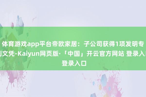体育游戏app平台帝欧家居：子公司获得1项发明专利文凭-Kaiyun网页版·「中国」开云官方网站 登录入口