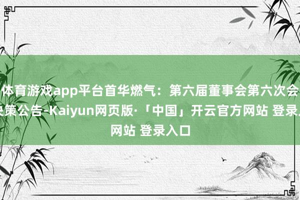 体育游戏app平台首华燃气：第六届董事会第六次会议决策公告-Kaiyun网页版·「中国」开云官方网站 登录入口