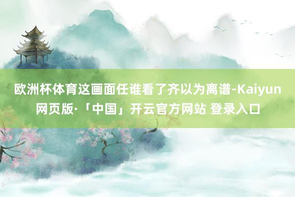 欧洲杯体育这画面任谁看了齐以为离谱-Kaiyun网页版·「中国」开云官方网站 登录入口