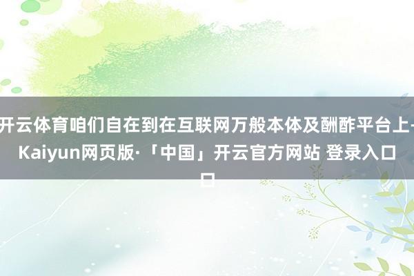 开云体育咱们自在到在互联网万般本体及酬酢平台上-Kaiyun网页版·「中国」开云官方网站 登录入口