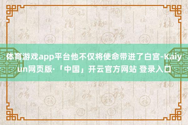 体育游戏app平台他不仅将使命带进了白宫-Kaiyun网页版·「中国」开云官方网站 登录入口