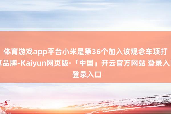 体育游戏app平台小米是第36个加入该观念车项打算品牌-Kaiyun网页版·「中国」开云官方网站 登录入口