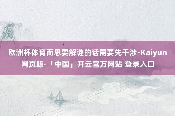 欧洲杯体育而思要解谜的话需要先干涉-Kaiyun网页版·「中国」开云官方网站 登录入口