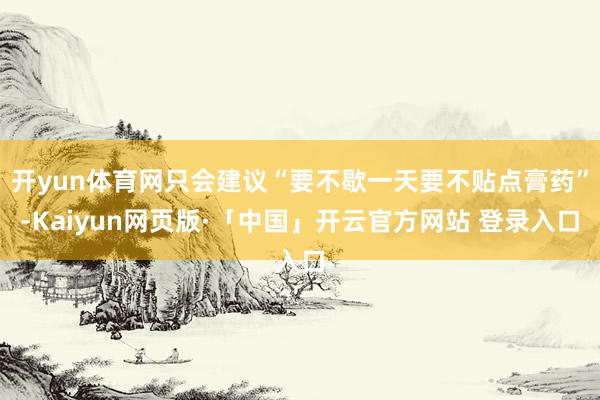 开yun体育网只会建议“要不歇一天要不贴点膏药”-Kaiyun网页版·「中国」开云官方网站 登录入口
