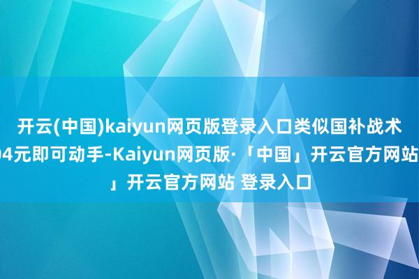 开云(中国)kaiyun网页版登录入口类似国补战术后最低204元即可动手-Kaiyun网页版·「中国」开云官方网站 登录入口