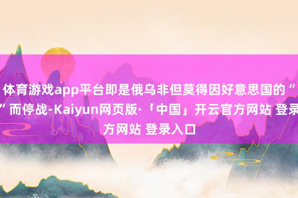 体育游戏app平台即是俄乌非但莫得因好意思国的“调处”而停战-Kaiyun网页版·「中国」开云官方网站 登录入口
