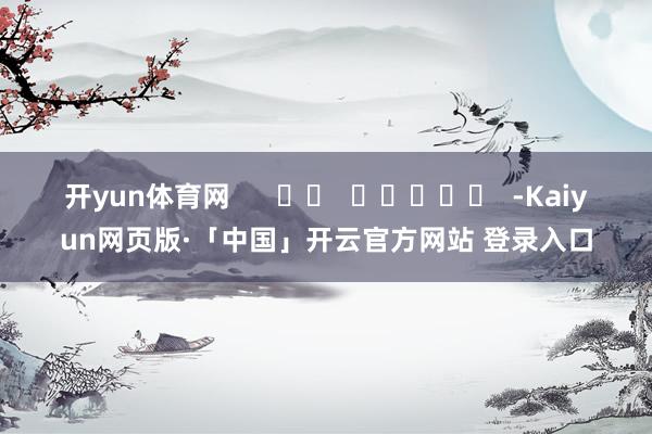 开yun体育网      		  					  -Kaiyun网页版·「中国」开云官方网站 登录入口