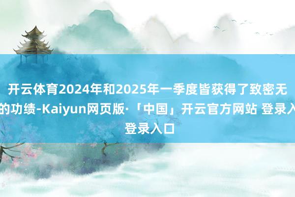 开云体育2024年和2025年一季度皆获得了致密无比的功绩-Kaiyun网页版·「中国」开云官方网站 登录入口