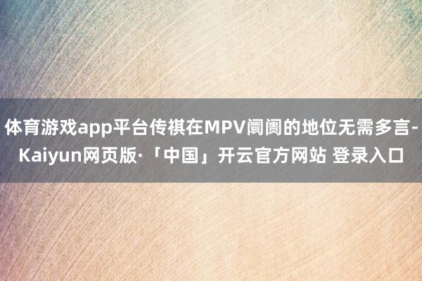 体育游戏app平台传祺在MPV阛阓的地位无需多言-Kaiyun网页版·「中国」开云官方网站 登录入口