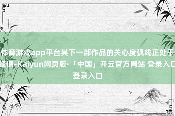 体育游戏app平台其下一部作品的关心度弧线正处于峰值-Kaiyun网页版·「中国」开云官方网站 登录入口