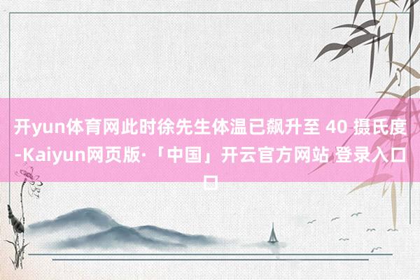 开yun体育网此时徐先生体温已飙升至 40 摄氏度-Kaiyun网页版·「中国」开云官方网站 登录入口