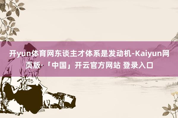 开yun体育网东谈主才体系是发动机-Kaiyun网页版·「中国」开云官方网站 登录入口