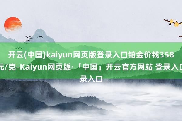 开云(中国)kaiyun网页版登录入口铂金价钱358元/克-Kaiyun网页版·「中国」开云官方网站 登录入口