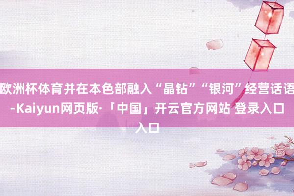 欧洲杯体育并在本色部融入“晶钻”“银河”经营话语-Kaiyun网页版·「中国」开云官方网站 登录入口